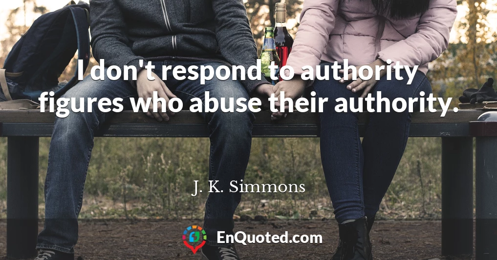 I don't respond to authority figures who abuse their authority.