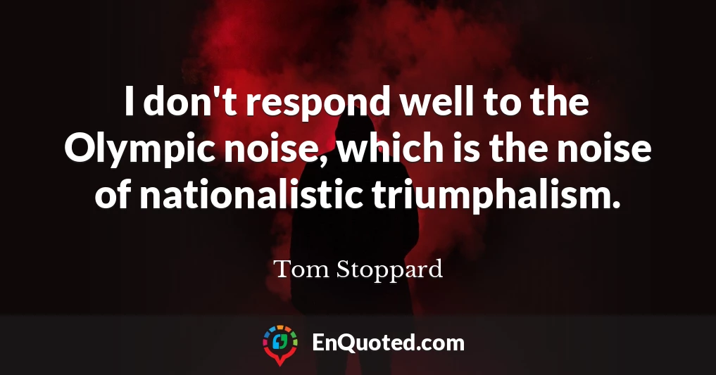 I don't respond well to the Olympic noise, which is the noise of nationalistic triumphalism.