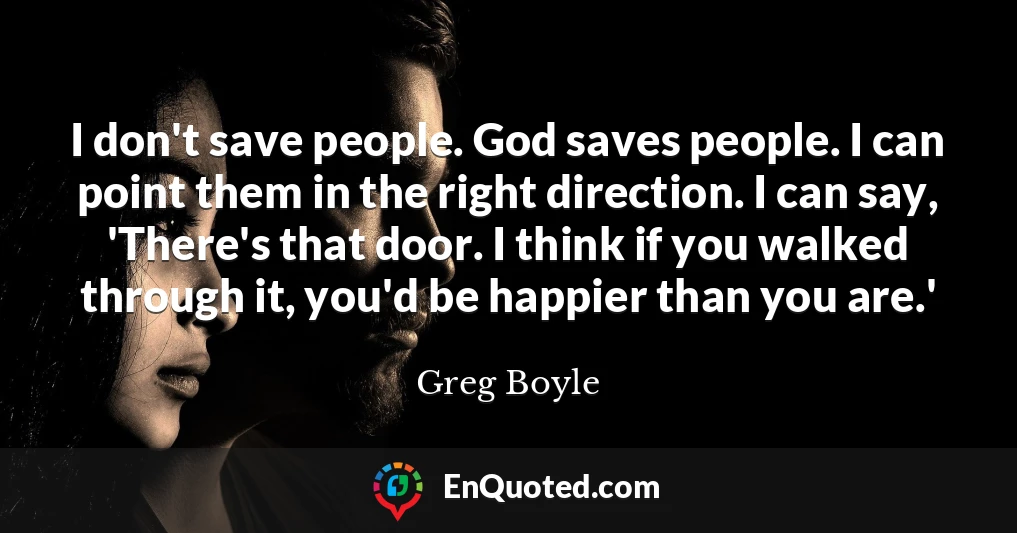 I don't save people. God saves people. I can point them in the right direction. I can say, 'There's that door. I think if you walked through it, you'd be happier than you are.'
