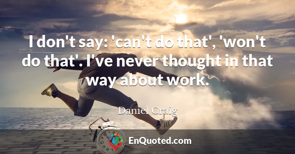 I don't say: 'can't do that', 'won't do that'. I've never thought in that way about work.