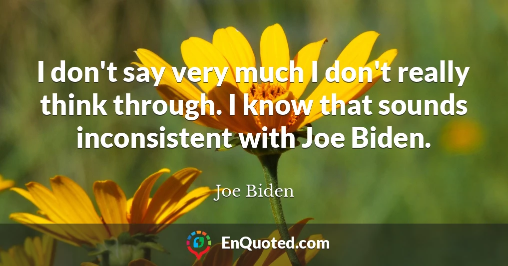 I don't say very much I don't really think through. I know that sounds inconsistent with Joe Biden.