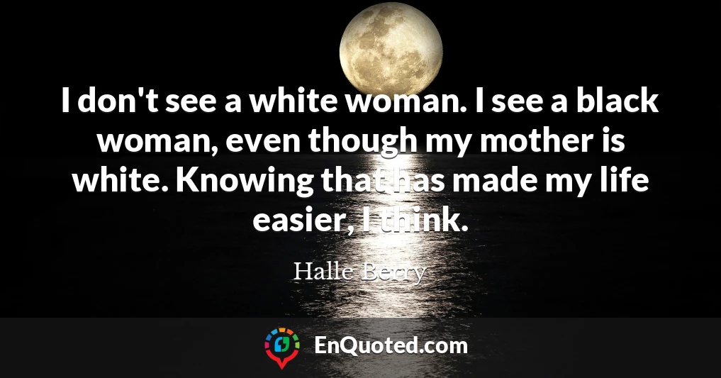 I don't see a white woman. I see a black woman, even though my mother is white. Knowing that has made my life easier, I think.