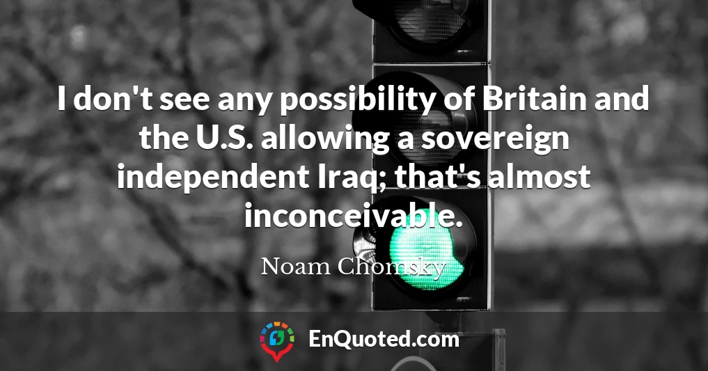 I don't see any possibility of Britain and the U.S. allowing a sovereign independent Iraq; that's almost inconceivable.