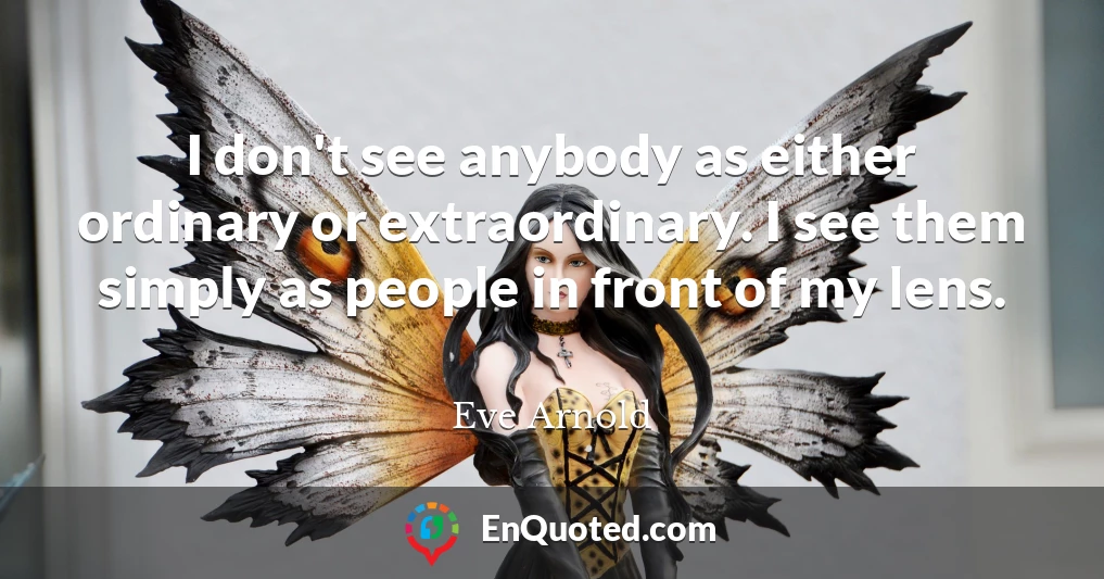 I don't see anybody as either ordinary or extraordinary. I see them simply as people in front of my lens.