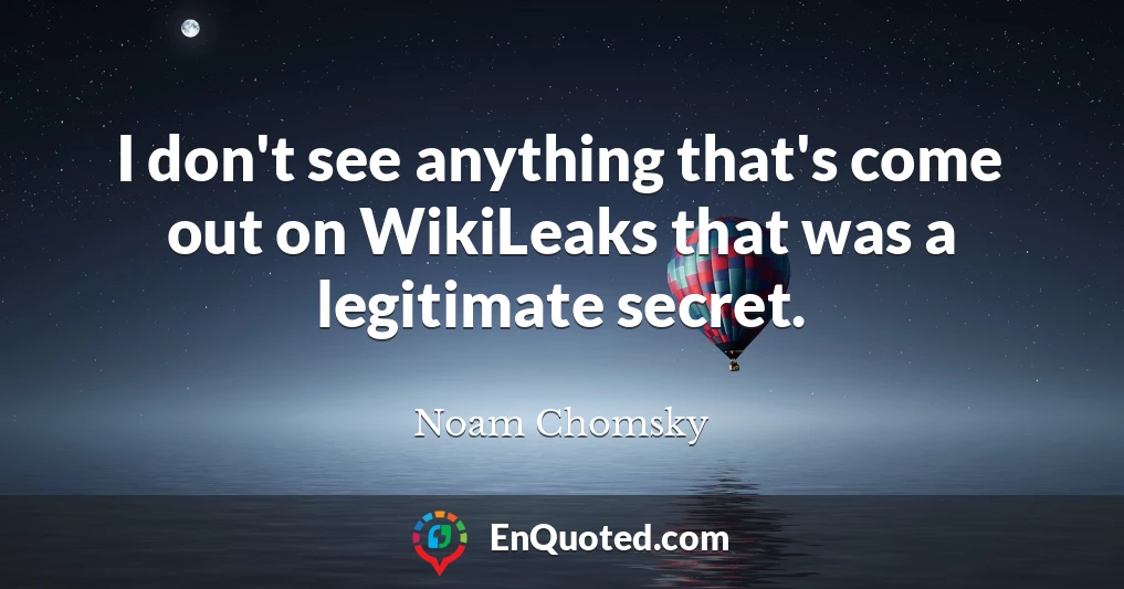 I don't see anything that's come out on WikiLeaks that was a legitimate secret.