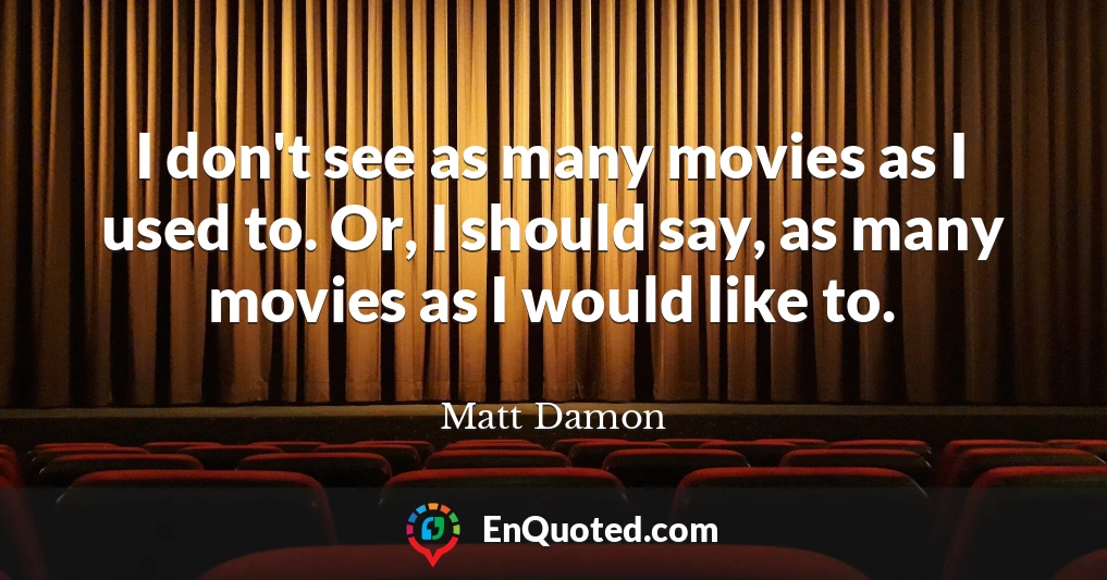 I don't see as many movies as I used to. Or, I should say, as many movies as I would like to.