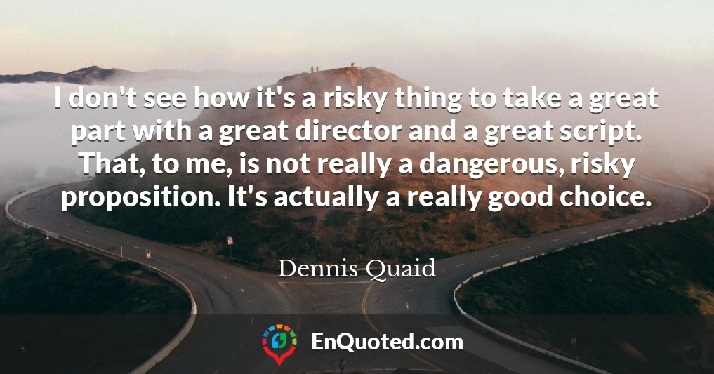 I don't see how it's a risky thing to take a great part with a great director and a great script. That, to me, is not really a dangerous, risky proposition. It's actually a really good choice.