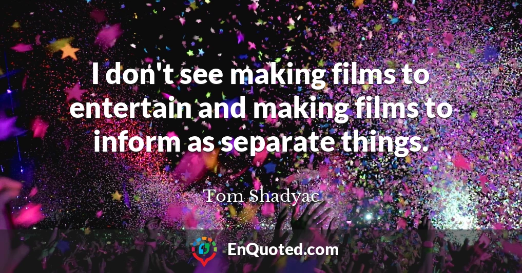 I don't see making films to entertain and making films to inform as separate things.