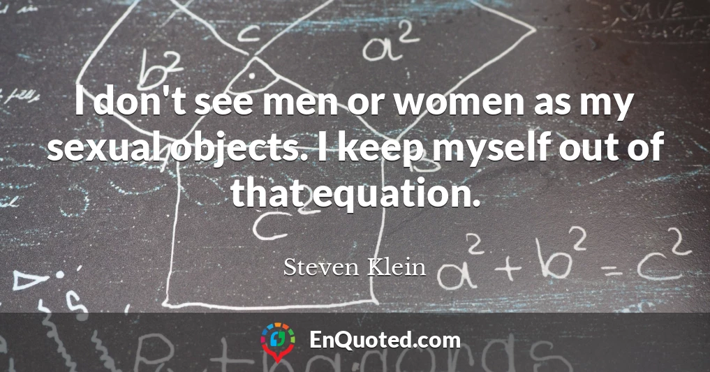 I don't see men or women as my sexual objects. I keep myself out of that equation.