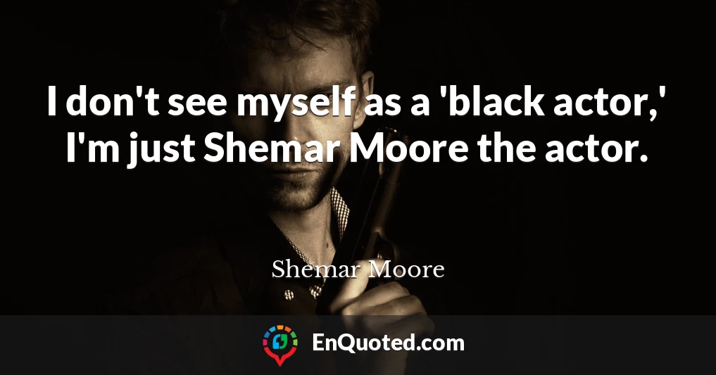 I don't see myself as a 'black actor,' I'm just Shemar Moore the actor.