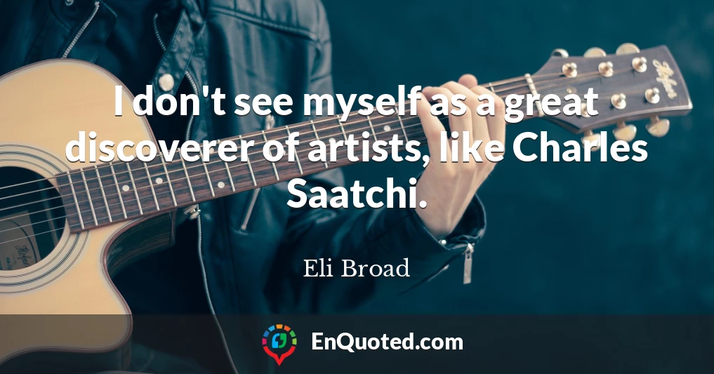 I don't see myself as a great discoverer of artists, like Charles Saatchi.