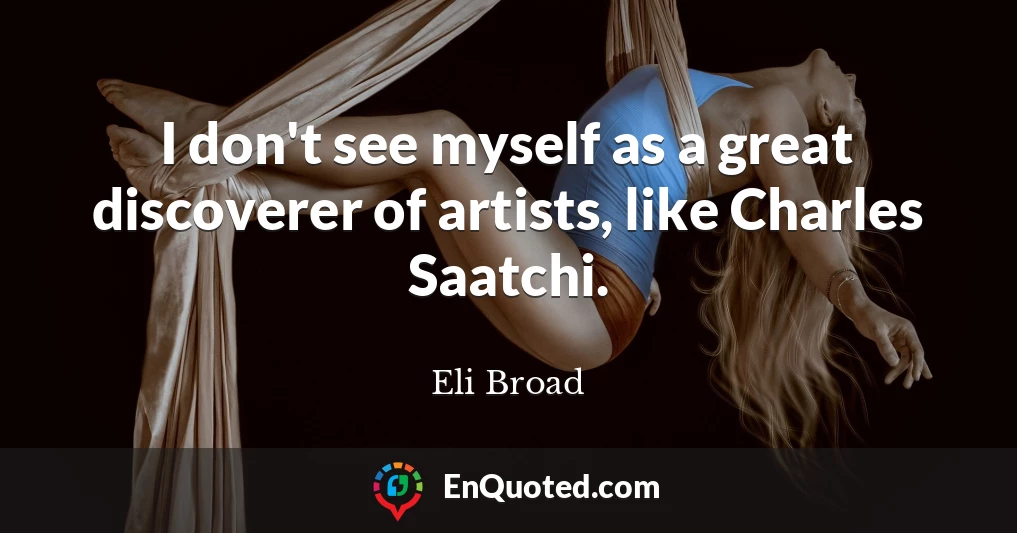 I don't see myself as a great discoverer of artists, like Charles Saatchi.