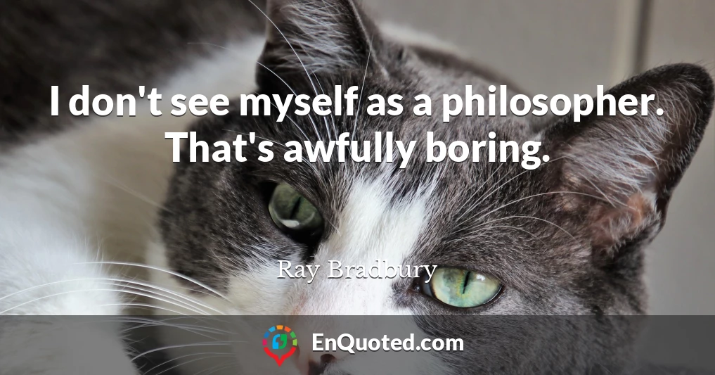 I don't see myself as a philosopher. That's awfully boring.