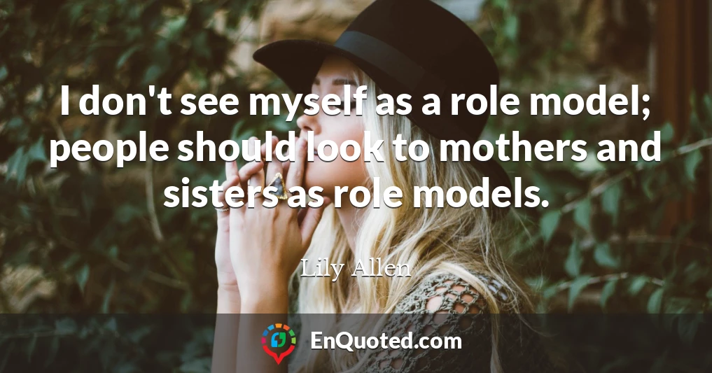 I don't see myself as a role model; people should look to mothers and sisters as role models.