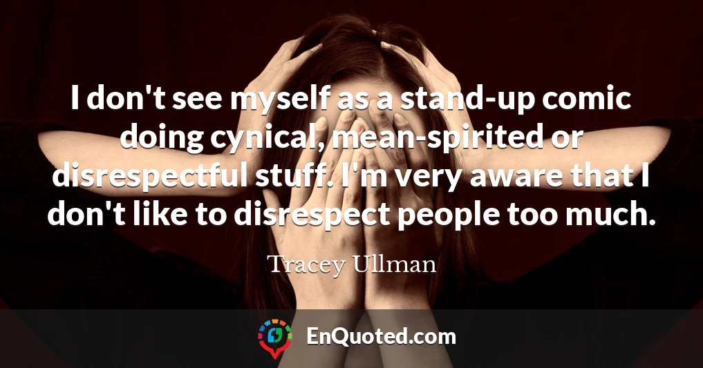 I don't see myself as a stand-up comic doing cynical, mean-spirited or disrespectful stuff. I'm very aware that I don't like to disrespect people too much.