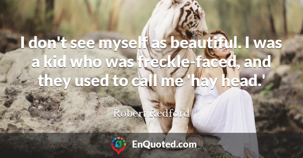 I don't see myself as beautiful. I was a kid who was freckle-faced, and they used to call me 'hay head.'