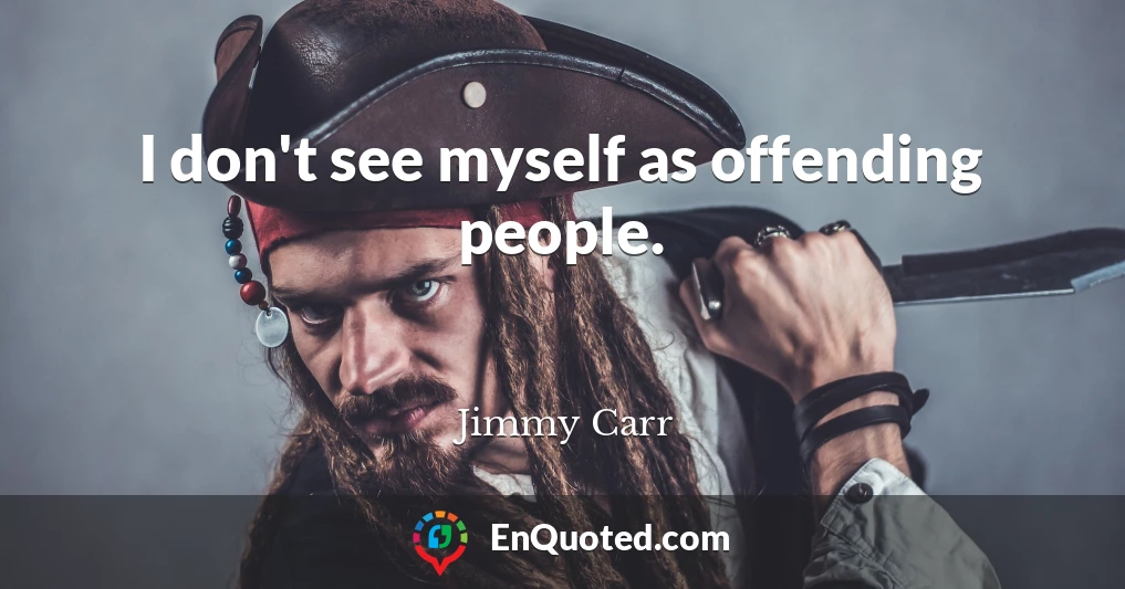 I don't see myself as offending people.