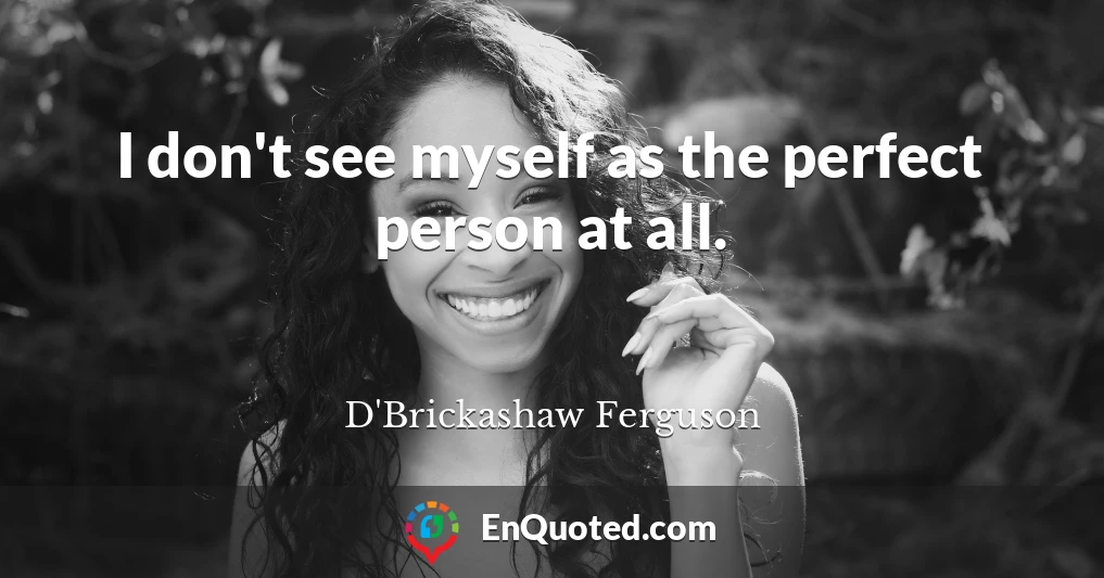 I don't see myself as the perfect person at all.