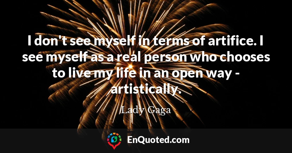 I don't see myself in terms of artifice. I see myself as a real person who chooses to live my life in an open way - artistically.