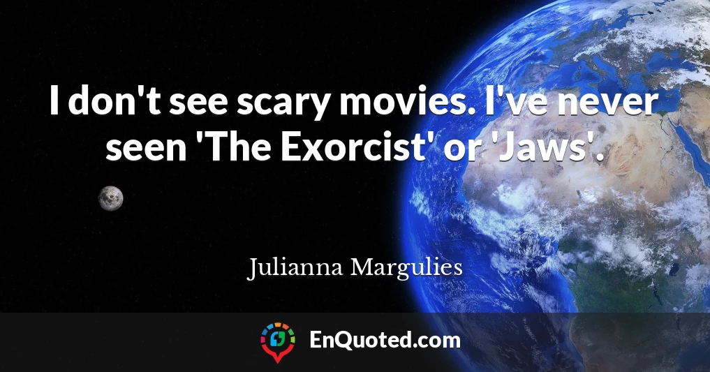I don't see scary movies. I've never seen 'The Exorcist' or 'Jaws'.