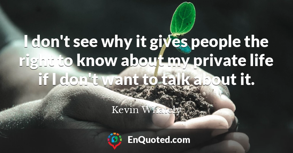 I don't see why it gives people the right to know about my private life if I don't want to talk about it.