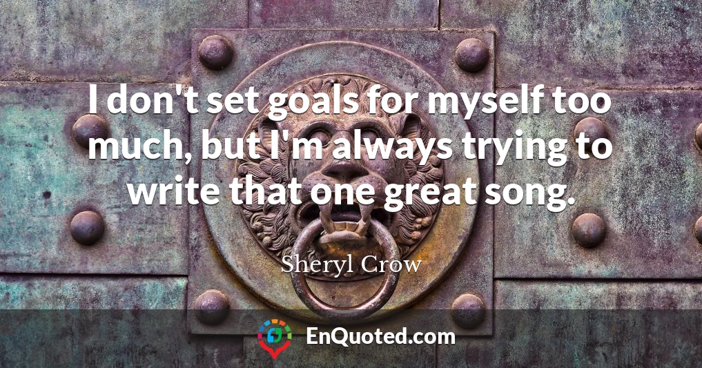 I don't set goals for myself too much, but I'm always trying to write that one great song.