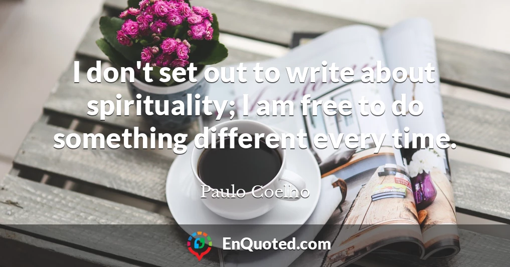 I don't set out to write about spirituality; I am free to do something different every time.