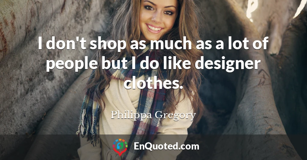 I don't shop as much as a lot of people but I do like designer clothes.