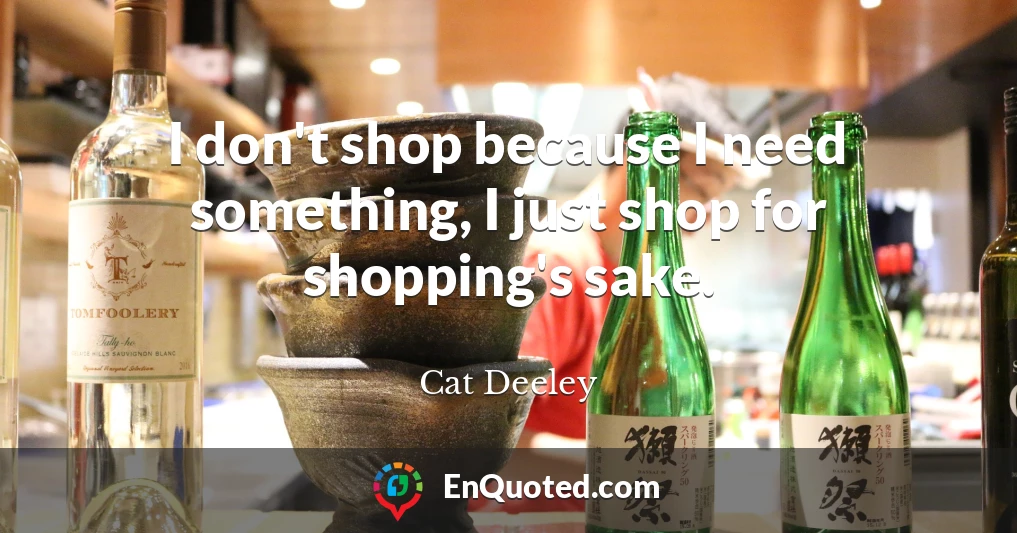 I don't shop because I need something, I just shop for shopping's sake.