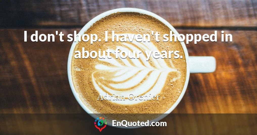 I don't shop. I haven't shopped in about four years.