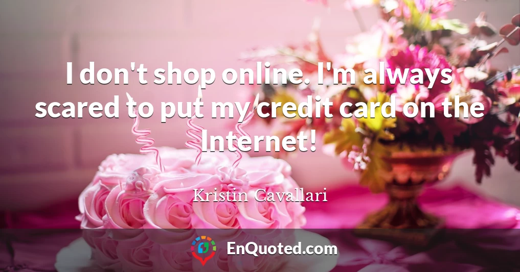 I don't shop online. I'm always scared to put my credit card on the Internet!