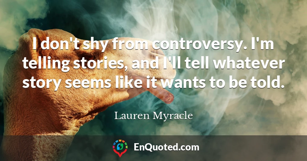 I don't shy from controversy. I'm telling stories, and I'll tell whatever story seems like it wants to be told.