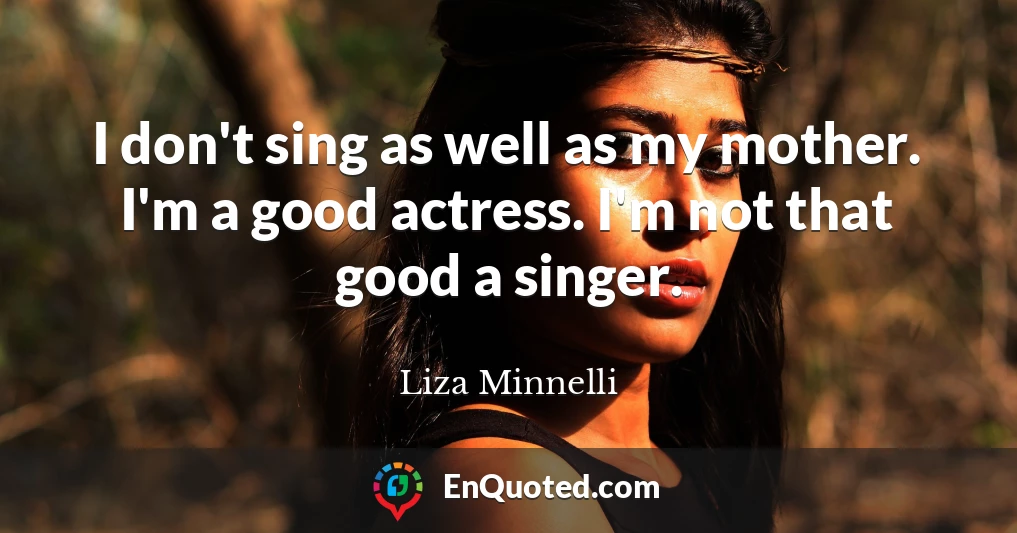 I don't sing as well as my mother. I'm a good actress. I'm not that good a singer.
