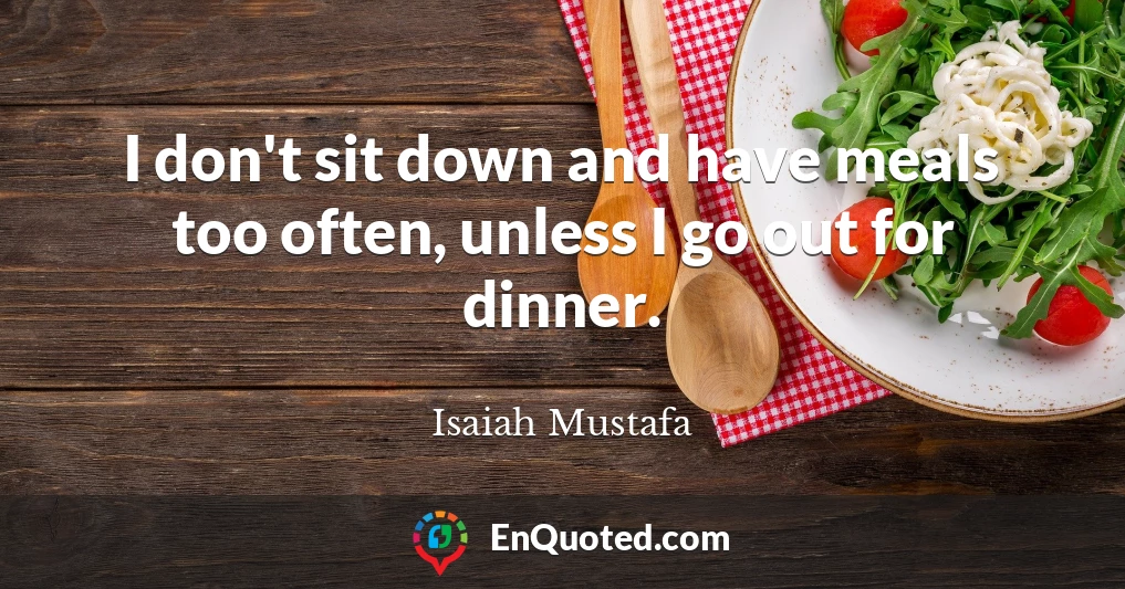 I don't sit down and have meals too often, unless I go out for dinner.