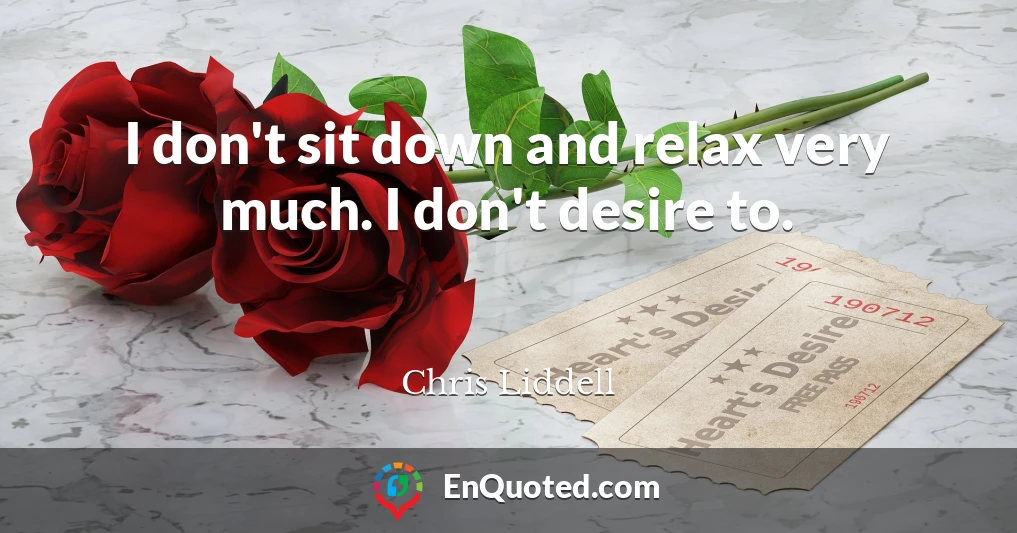 I don't sit down and relax very much. I don't desire to.
