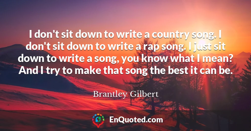 I don't sit down to write a country song. I don't sit down to write a rap song. I just sit down to write a song, you know what I mean? And I try to make that song the best it can be.