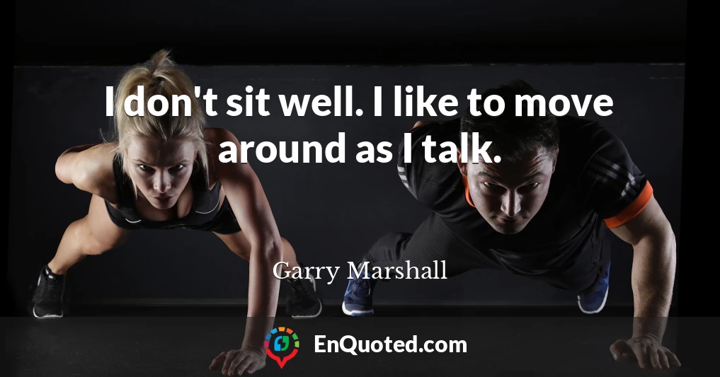 I don't sit well. I like to move around as I talk.