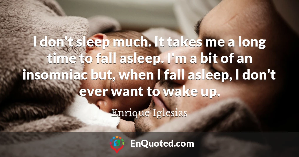I don't sleep much. It takes me a long time to fall asleep. I'm a bit of an insomniac but, when I fall asleep, I don't ever want to wake up.