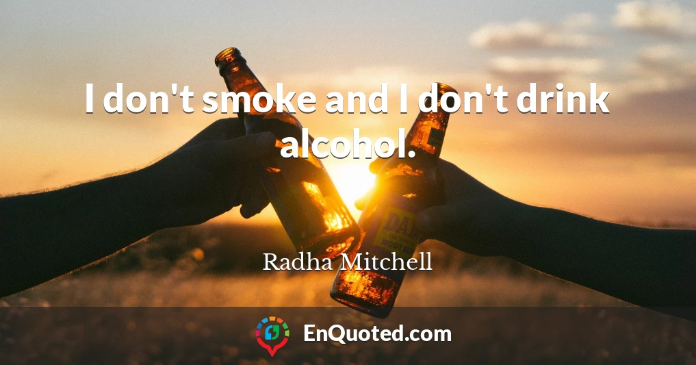 I don't smoke and I don't drink alcohol.