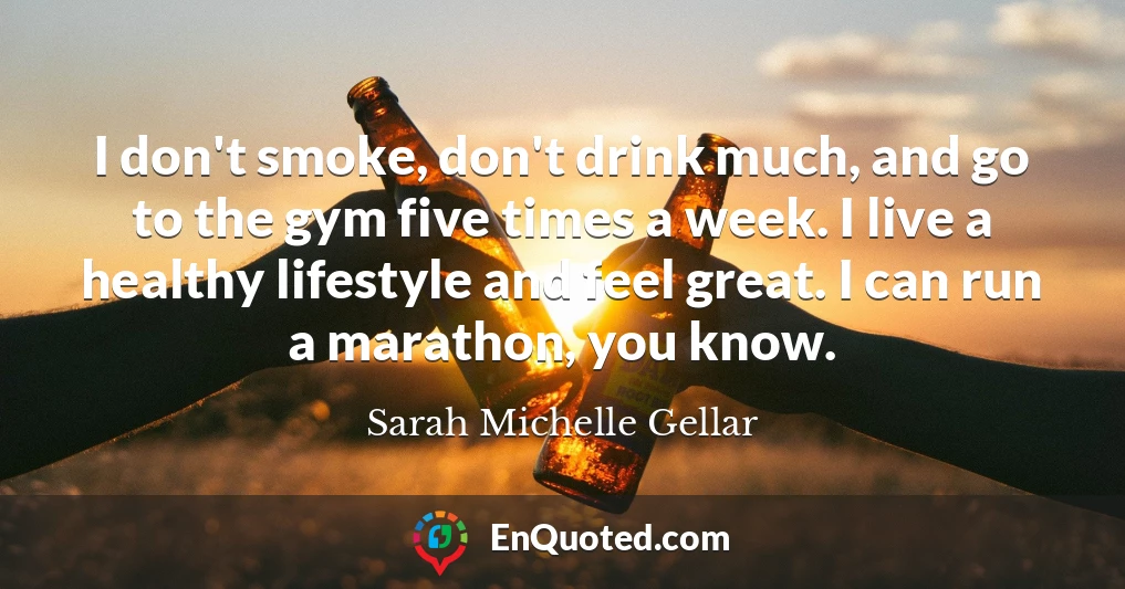 I don't smoke, don't drink much, and go to the gym five times a week. I live a healthy lifestyle and feel great. I can run a marathon, you know.