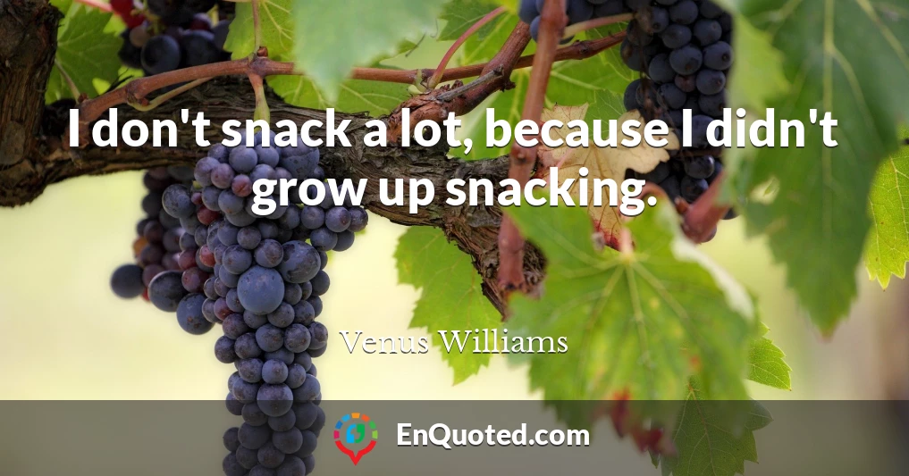 I don't snack a lot, because I didn't grow up snacking.