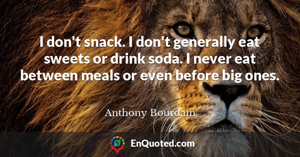 I don't snack. I don't generally eat sweets or drink soda. I never eat between meals or even before big ones.