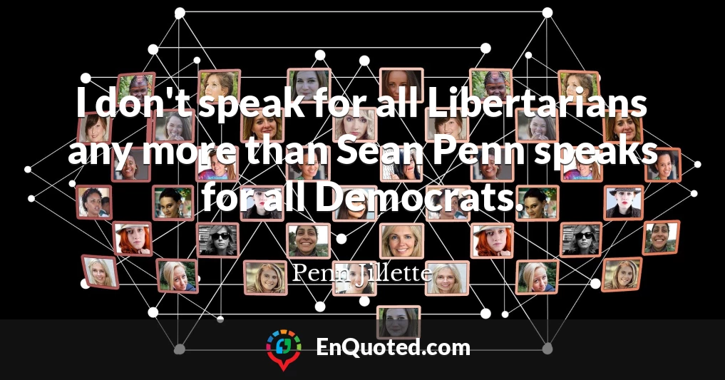 I don't speak for all Libertarians any more than Sean Penn speaks for all Democrats.