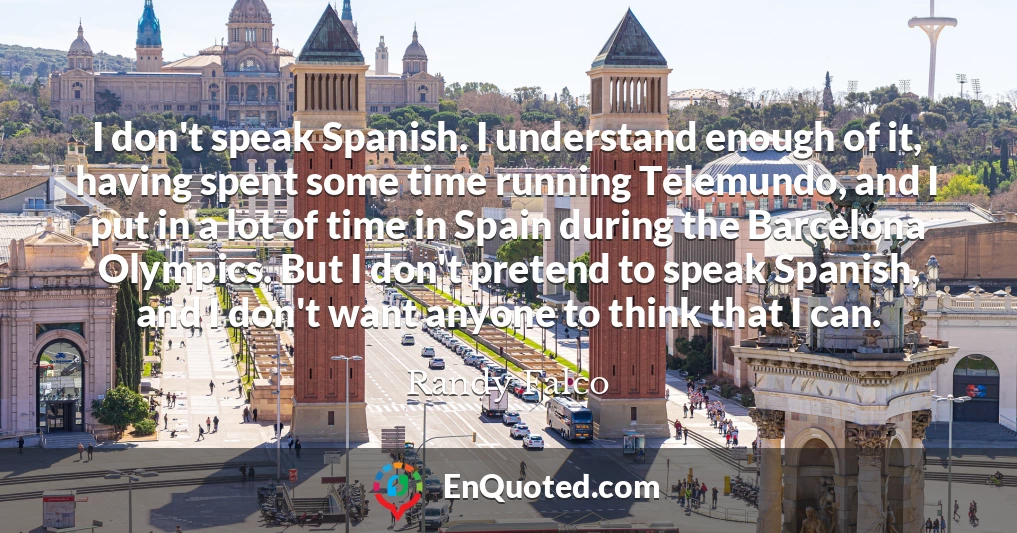 I don't speak Spanish. I understand enough of it, having spent some time running Telemundo, and I put in a lot of time in Spain during the Barcelona Olympics. But I don't pretend to speak Spanish, and I don't want anyone to think that I can.