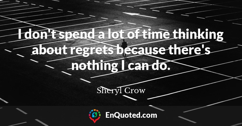 I don't spend a lot of time thinking about regrets because there's nothing I can do.