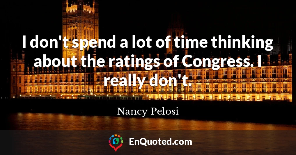 I don't spend a lot of time thinking about the ratings of Congress. I really don't.