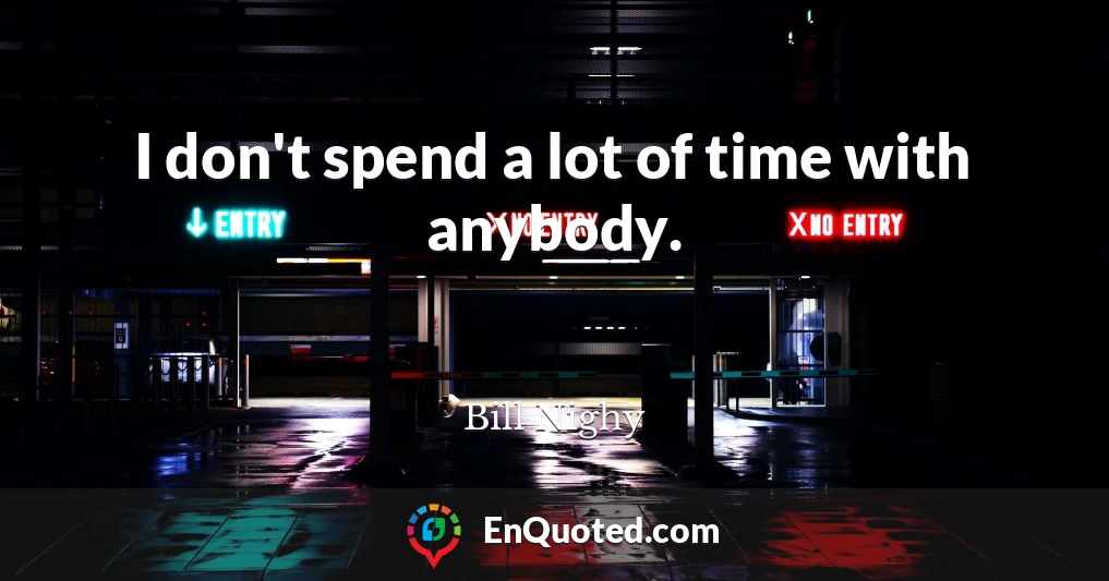 I don't spend a lot of time with anybody.