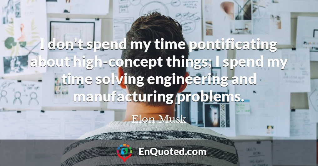 I don't spend my time pontificating about high-concept things; I spend my time solving engineering and manufacturing problems.