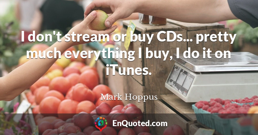 I don't stream or buy CDs... pretty much everything I buy, I do it on iTunes.