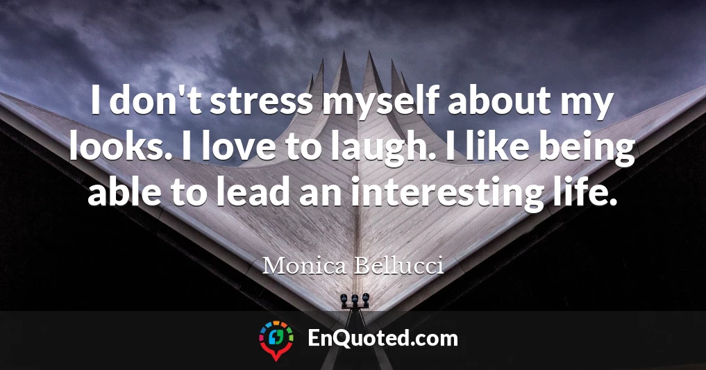 I don't stress myself about my looks. I love to laugh. I like being able to lead an interesting life.